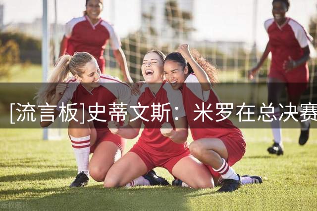 [流言板]史蒂文斯：米罗在总决赛表现出色，他就是能让球队变得更好